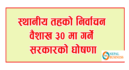 वैशाख ३० मा स्थानीय तहको निर्वाचन गर्ने घोषणा